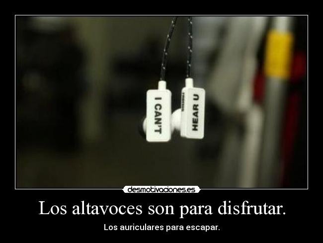 Los altavoces son para disfrutar. - Los auriculares para escapar.