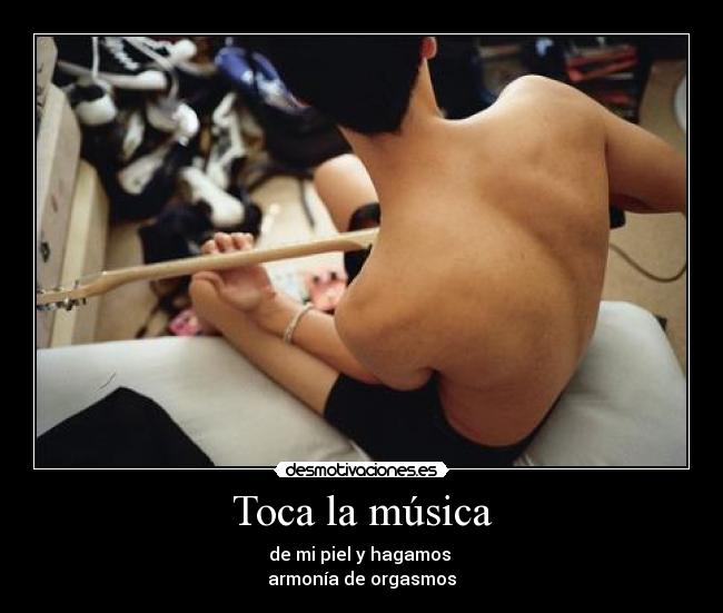 Toca la música - de mi piel y hagamos
armonía de orgasmos