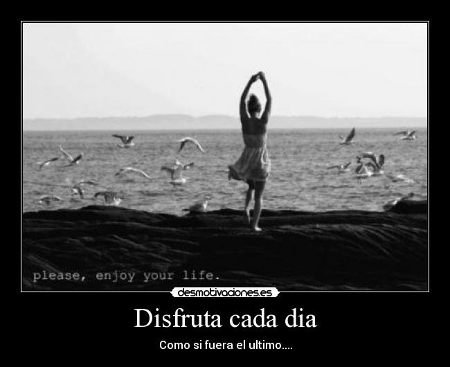 Disfruta cada dia - Como si fuera el ultimo....