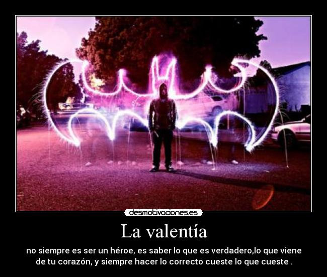 La valentía - no siempre es ser un héroe, es saber lo que es verdadero,lo que viene
de tu corazón, y siempre hacer lo correcto cueste lo que cueste♥.