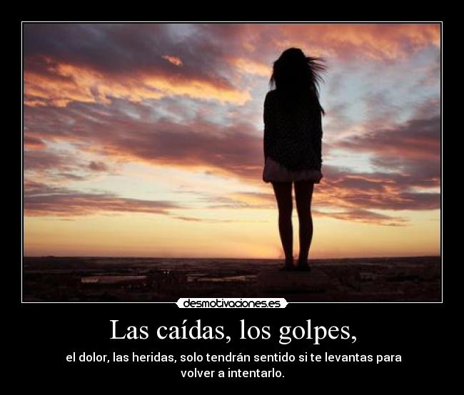Las caídas, los golpes, - el dolor, las heridas, solo tendrán sentido si te levantas para volver a intentarlo.