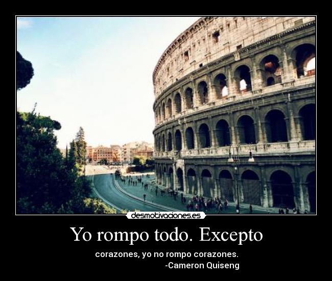 Yo rompo todo. Excepto - corazones, yo no rompo corazones.
                                   -Cameron Quiseng