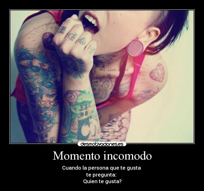 Momento incomodo - Cuando la persona que te gusta
te pregunta:
Quien te gusta?