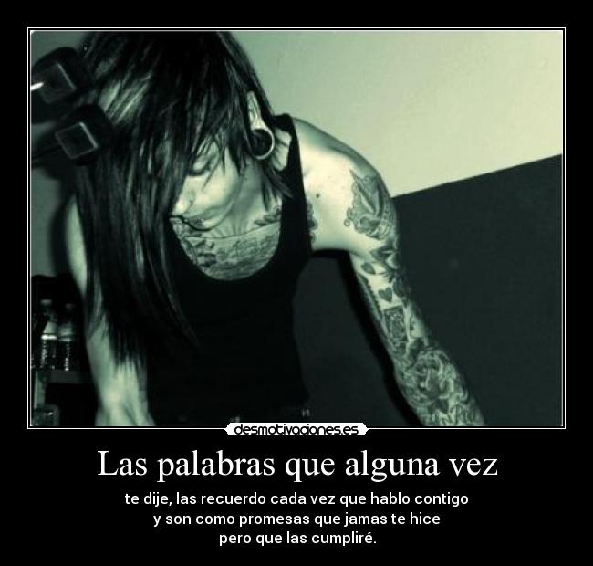Las palabras que alguna vez - te dije, las recuerdo cada vez que hablo contigo
y son como promesas que jamas te hice
pero que las cumpliré.