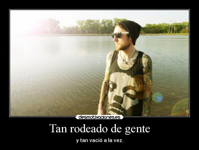 Tan rodeado de gente - y tan vació a la vez.