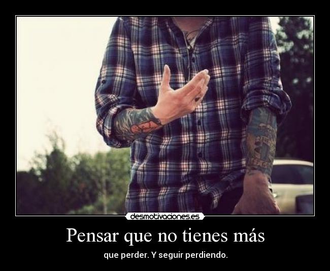 Pensar que no tienes más - que perder. Y seguir perdiendo.