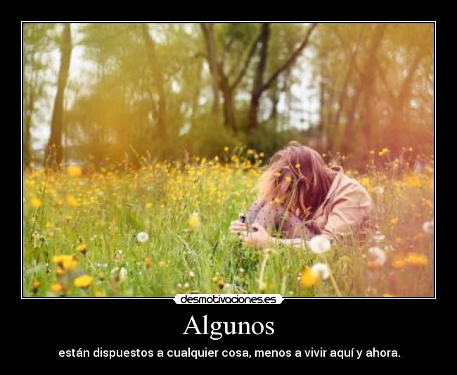 Algunos - están dispuestos a cualquier cosa, menos a vivir aquí y ahora.