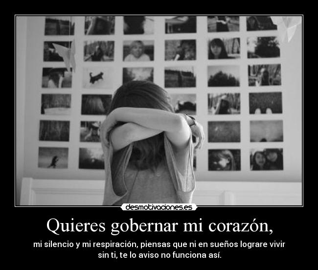Quieres gobernar mi corazón, - mi silencio y mi respiración, piensas que ni en sueños lograre vivir
sin ti, te lo aviso no funciona así.