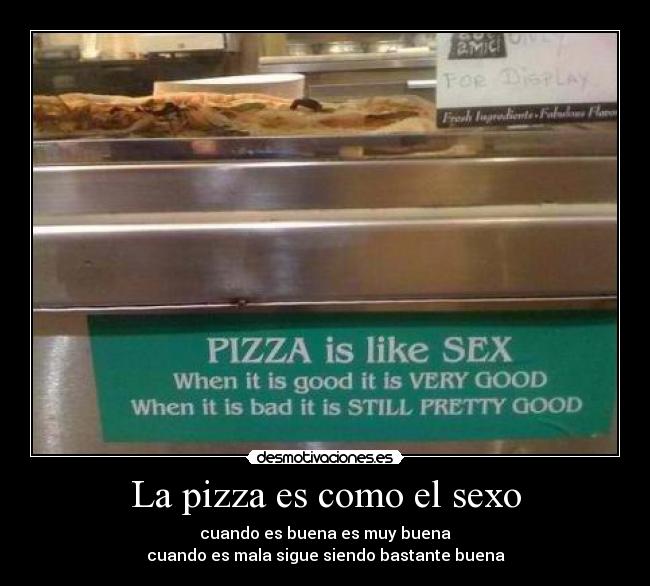 La pizza es como el sexo - cuando es buena es muy buena
cuando es mala sigue siendo bastante buena