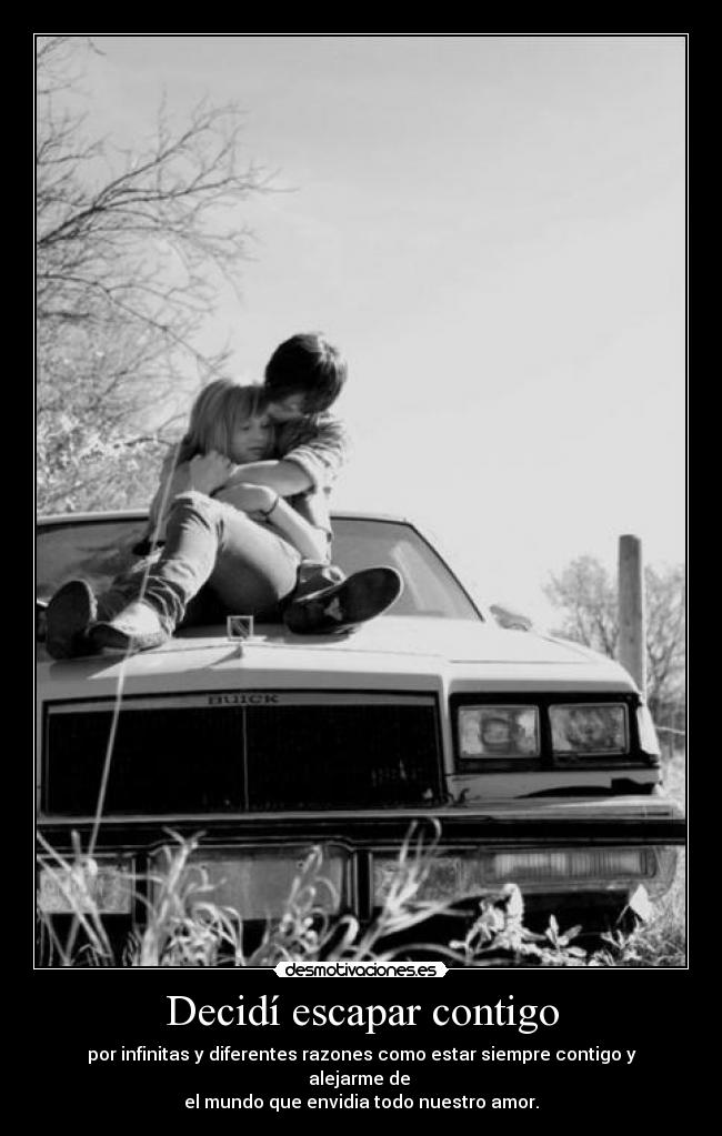 Decidí escapar contigo - por infinitas y diferentes razones como estar siempre contigo y alejarme de 
el mundo que envidia todo nuestro amor.