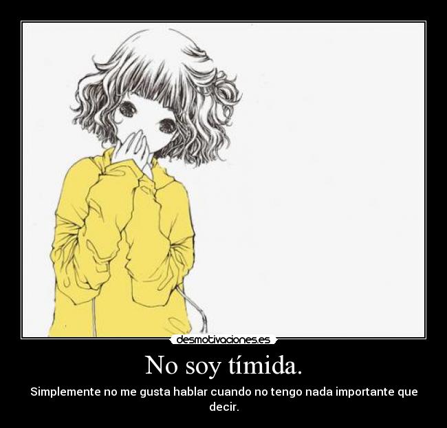 No soy tímida. - Simplemente no me gusta hablar cuando no tengo nada importante que decir.