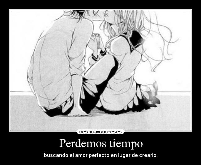 Perdemos tiempo - buscando el amor perfecto en lugar de crearlo.