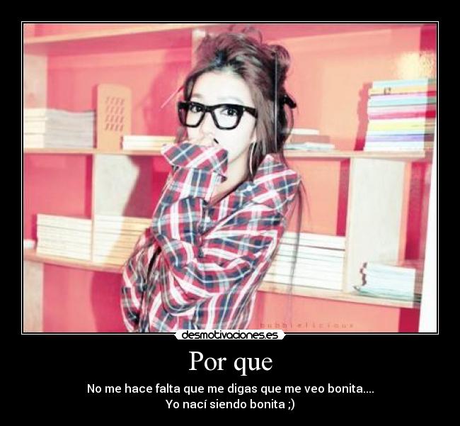 Por que - No me hace falta que me digas que me veo bonita....
Yo nací siendo bonita ;)