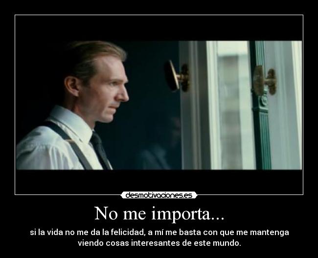 No me importa... - si la vida no me da la felicidad, a mí me basta con que me mantenga
viendo cosas interesantes de este mundo.