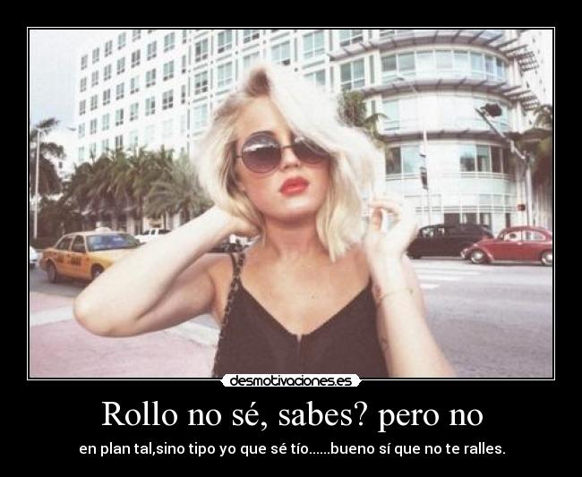 Rollo no sé, sabes? pero no - en plan tal,sino tipo yo que sé tío......bueno sí que no te ralles.
