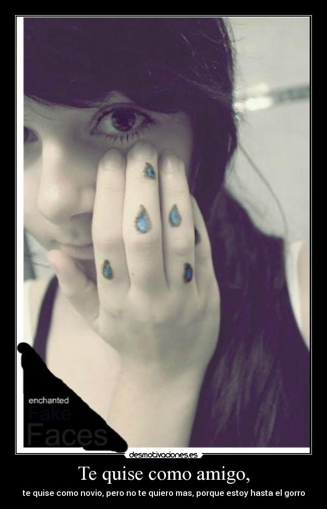 Te quise como amigo, - te quise como novio, pero no te quiero mas, porque estoy hasta el gorro