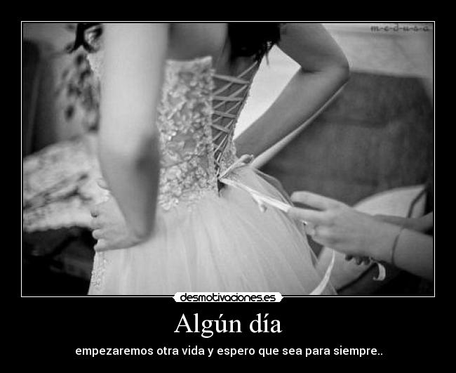 Algún día - empezaremos otra vida y espero que sea para siempre..