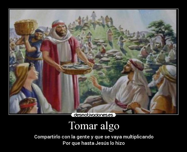 Tomar algo - Compartirlo con la gente y que se vaya multiplicando
Por que hasta Jesús lo hizo