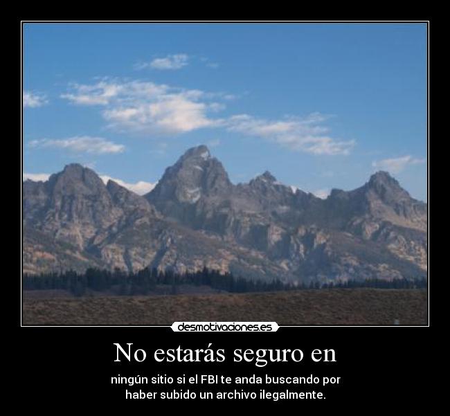 No estarás seguro en - ningún sitio si el FBI te anda buscando por
haber subido un archivo ilegalmente.