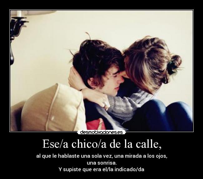 Ese/a chico/a de la calle, - al que le hablaste una sola vez, una mirada a los ojos,
una sonrisa.
Y supiste que era el/la indicado/da