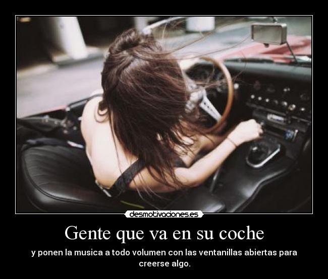 Gente que va en su coche - y ponen la musica a todo volumen con las ventanillas abiertas para creerse algo.