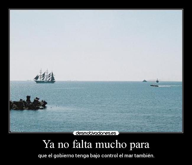 Ya no falta mucho para - que el gobierno tenga bajo control el mar también.
