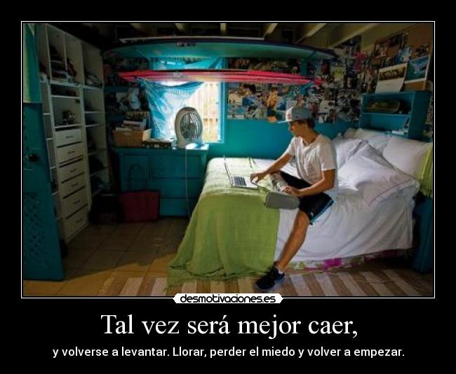 Tal vez será mejor caer, - y volverse a levantar. Llorar, perder el miedo y volver a empezar.