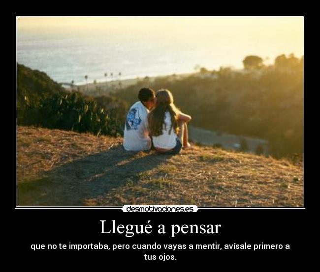 Llegué a pensar - que no te importaba, pero cuando vayas a mentir, avísale primero a tus ojos.
