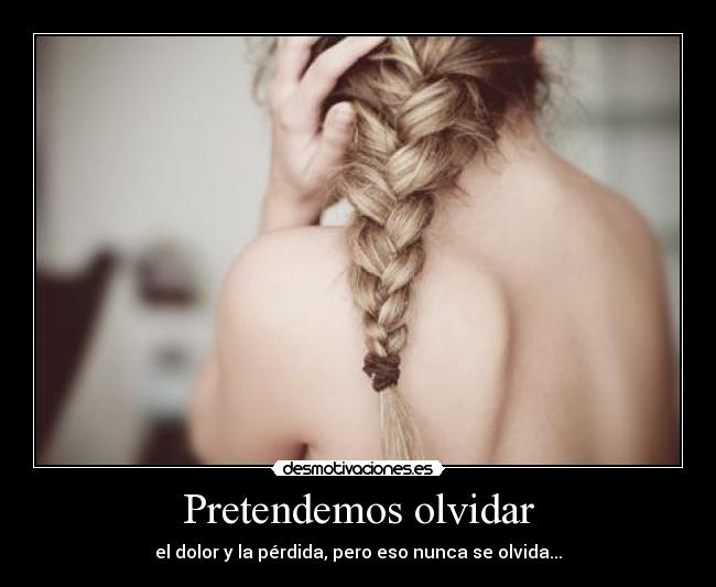 Pretendemos olvidar - el dolor y la pérdida, pero eso nunca se olvida...