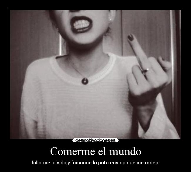 Comerme el mundo - follarme la vida,y fumarme la puta envida que me rodea.