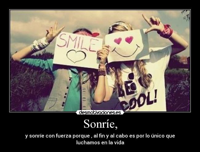 Sonríe, - y sonríe con fuerza porque , al fin y al cabo es por lo único que luchamos en la vida