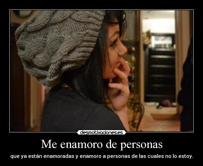 Me enamoro de personas - que ya están enamoradas y enamoro a personas de las cuales no lo estoy.
