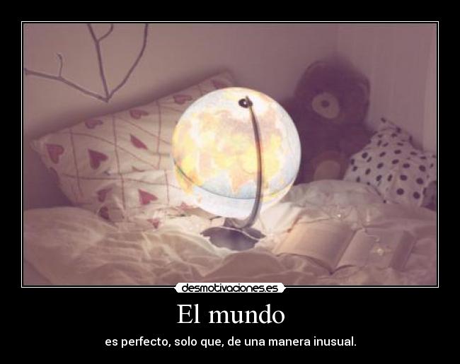 El mundo - es perfecto, solo que, de una manera inusual.