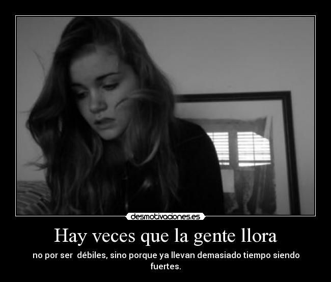 Hay veces que la gente llora - no por ser débiles, sino porque ya llevan demasiado tiempo siendo fuertes.