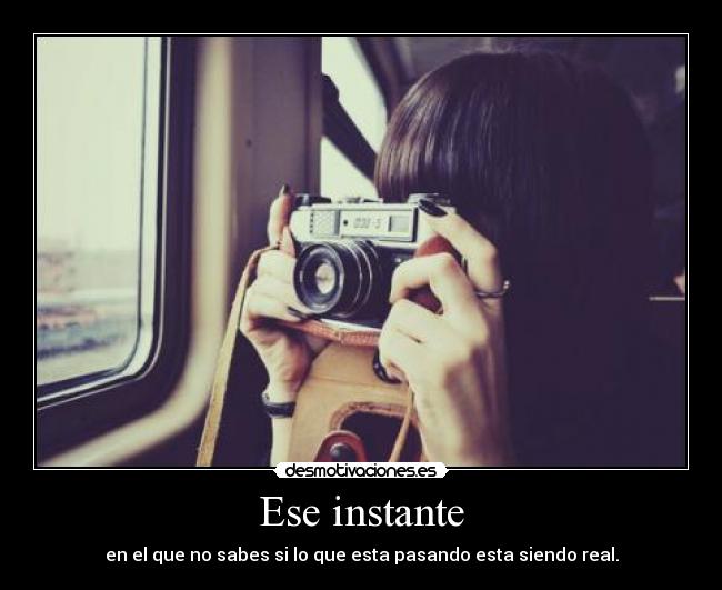 Ese instante - en el que no sabes si lo que esta pasando esta siendo real.