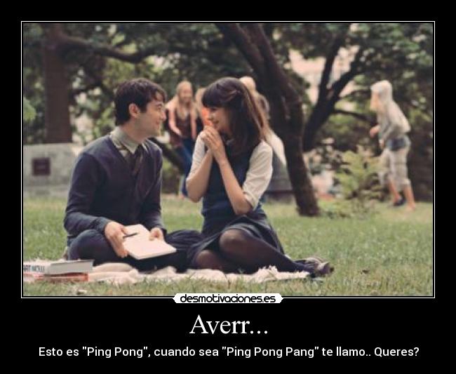 Averr... - Esto es Ping Pong, cuando sea Ping Pong Pang te llamo.. Queres?