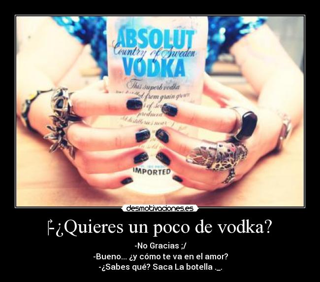 ‎-¿Quieres un poco de vodka? - -No Gracias ;/
-Bueno... ¿y cómo te va en el amor?
-¿Sabes qué? Saca La botella ._.