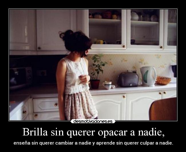 Brilla sin querer opacar a nadie, -