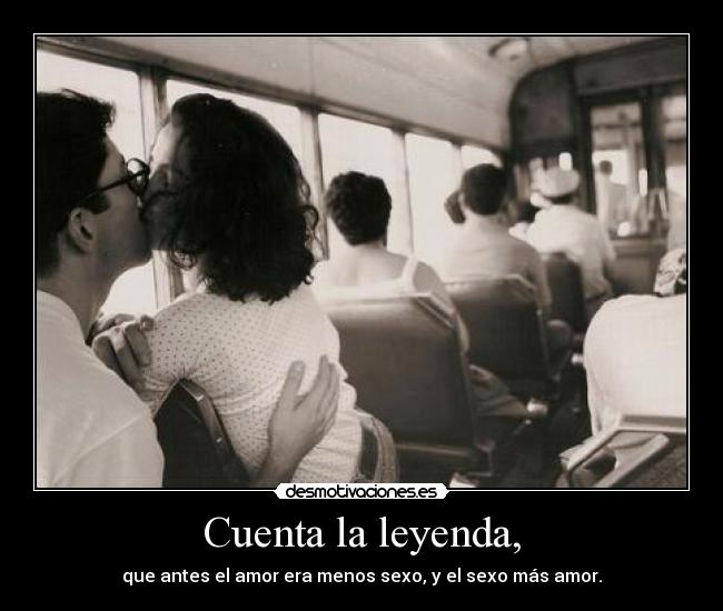 Cuenta la leyenda, - que antes el amor era menos sexo, y el sexo más amor.