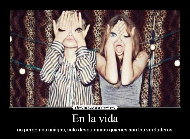En la vida - no perdemos amigos, solo descubrimos quienes son los verdaderos.