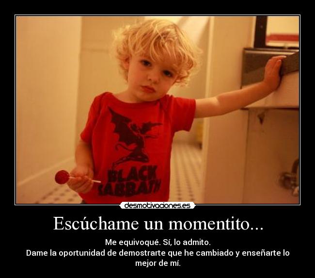 Escúchame un momentito... - Me equivoqué. Sí, lo admito.
Dame la oportunidad de demostrarte que he cambiado y enseñarte lo mejor de mí.