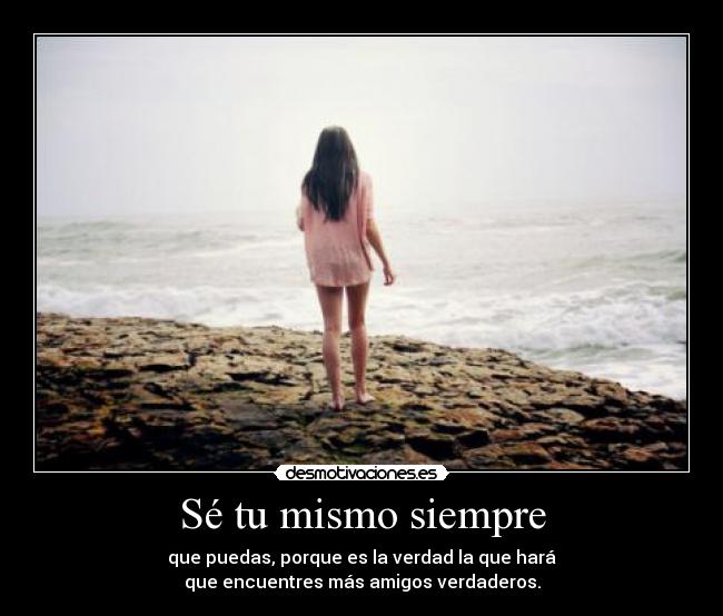 Sé tu mismo siempre - que puedas, porque es la verdad la que hará
que encuentres más amigos verdaderos.