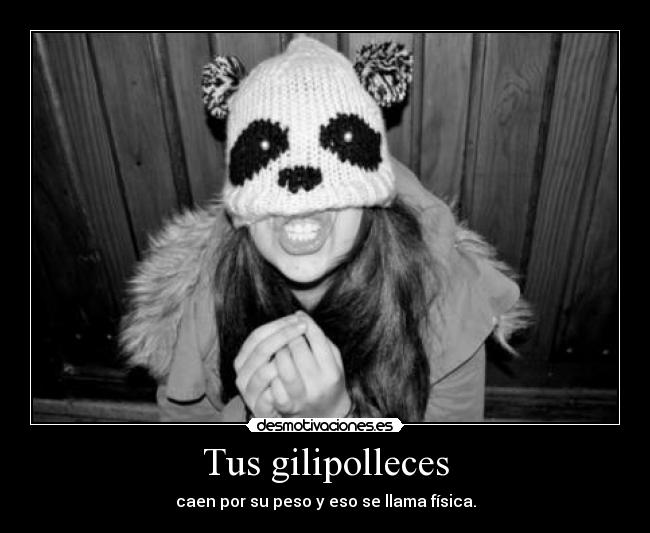 Tus gilipolleces - caen por su peso y eso se llama física.