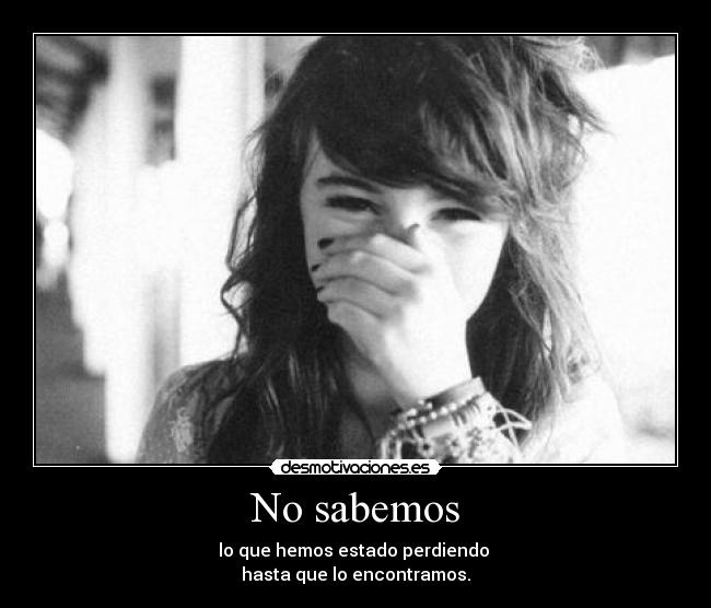 No sabemos - lo que hemos estado perdiendo
hasta que lo encontramos.