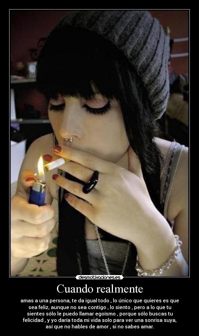 Cuando realmente - amas a una persona, te da igual todo , lo único que quieres es que
sea feliz, aunque no sea contigo , lo siento , pero a lo que tu
sientes sólo le puedo llamar egoísmo , porque sólo buscas tu
felicidad , y yo daría toda mi vida solo para ver una sonrisa suya,
así que no hables de amor , si no sabes amar.