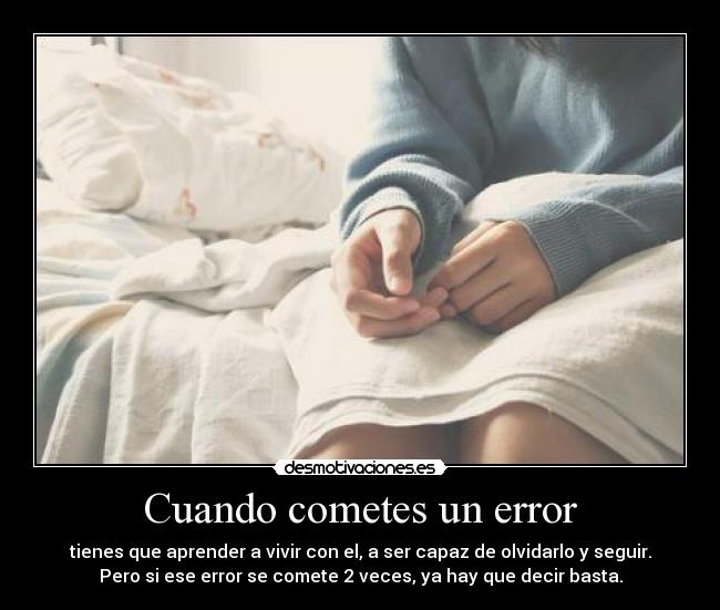 Cuando cometes un error - tienes que aprender a vivir con el, a ser capaz de olvidarlo y seguir.
Pero si ese error se comete 2 veces, ya hay que decir basta.