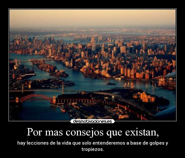 Por mas consejos que existan, - hay lecciones de la vida que solo entenderemos a base de golpes y tropiezos.