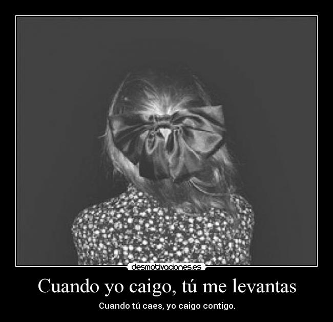 Cuando yo caigo, tú me levantas - Cuando tú caes, yo caigo contigo.