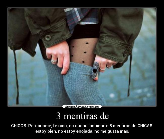 3 mentiras de - CHICOS: Perdoname, te amo, no queria lastimarte.3 mentiras de CHICAS:
estoy bien, no estoy enojada, no me gusta mas.