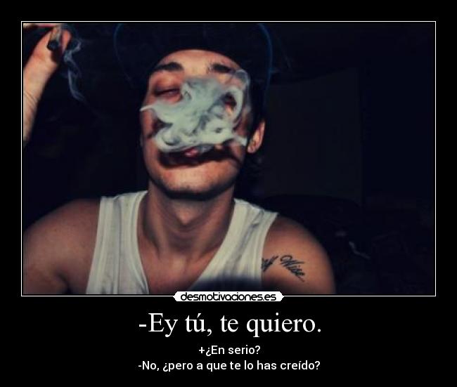 -Ey tú, te quiero. - +¿En serio?
-No, ¿pero a que te lo has creído?